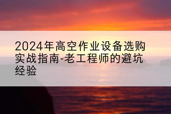 竹山高空作业升降机厂家推荐-2024年高空作业设备选购实战指南-老工程师的避坑经验