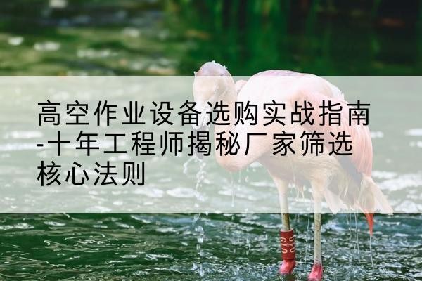 竹山剪叉式升降机厂家-高空作业设备选购实战指南-十年工程师揭秘厂家筛选核心法则