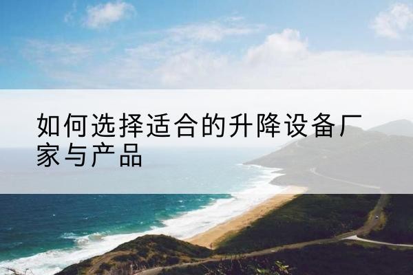 竹山电动升降平台厂家-如何选择适合的升降设备厂家与产品