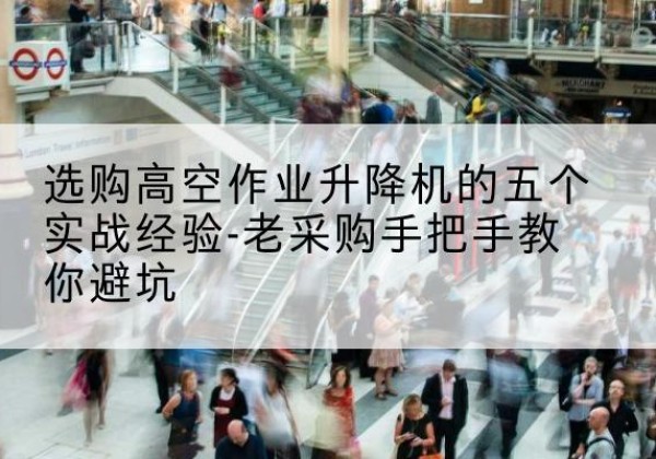 竹山高空作业升降机厂家-选购高空作业升降机的五个实战经验-老采购手把手教你避坑