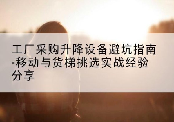 竹山移动式升降机怎么选-工厂采购升降设备避坑指南-移动与货梯挑选实战经验分享