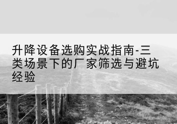 竹山移动式升降机厂家推荐-升降设备选购实战指南-三类场景下的厂家筛选与避坑经验