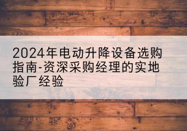 竹山电动剪叉升降平台厂家-2024年电动升降设备选购指南-资深采购经理的实地验厂经验