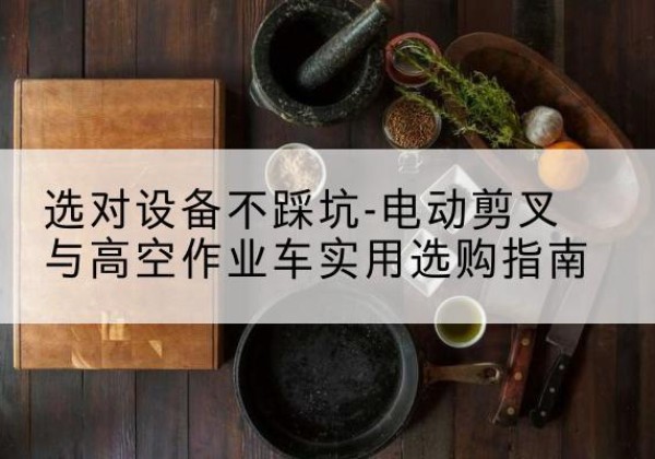 竹山电动剪叉升降平台怎么选-选对设备不踩坑-电动剪叉与高空作业车实用选购指南