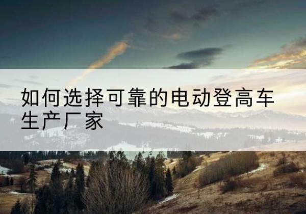 竹山电动登高车厂家-如何选择可靠的电动登高车生产厂家