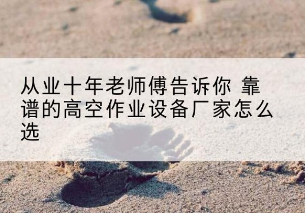 竹山高空作业升降机厂家推荐-从业十年老师傅告诉你 靠谱的高空作业设备厂家怎么选
