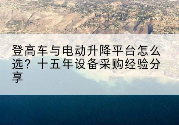 竹山登高车厂家厂家-登高车与电动升降平台怎么选？十五年设备采购经验分享