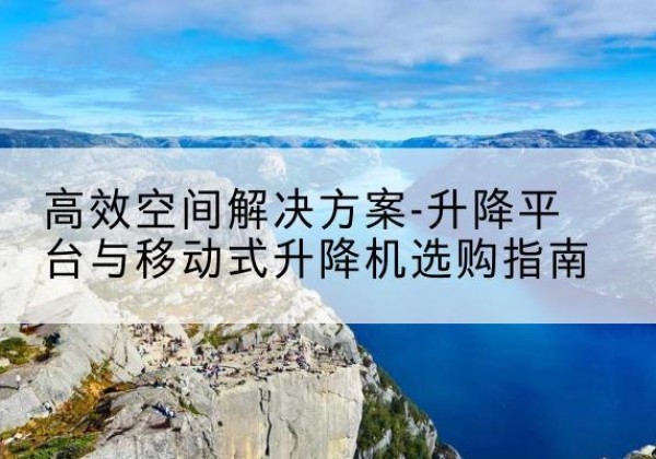 竹山升降平台厂家-*空间解决方案-升降平台与移动式升降机选购指南