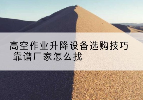 竹山电动升降平台厂家推荐-高空作业升降设备选购技巧 靠谱厂家怎么找