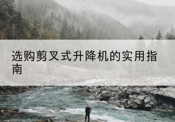 竹山剪叉式升降机怎么选-选购剪叉式升降机的实用指南