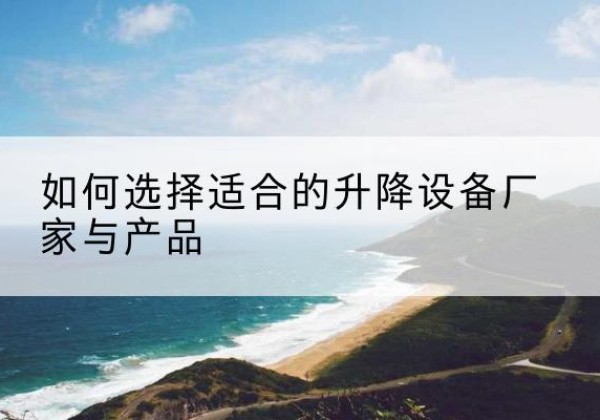 竹山电动升降平台厂家-如何选择适合的升降设备厂家与产品