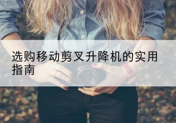 竹山移动剪叉升降机怎么选-选购移动剪叉升降机的实用指南