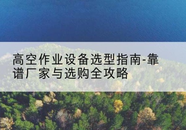 竹山升降车厂家-高空作业设备选型指南-靠谱厂家与选购全攻略