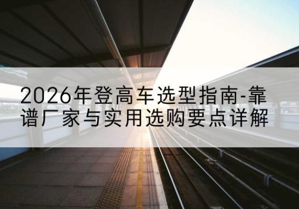 竹山登高车厂家推荐-2026年登高车选型指南-靠谱厂家与实用选购要点详解